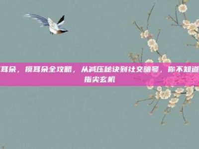 摸耳朵，摸耳朵全攻略，从减压秘诀到社交暗号，你不知道的指尖玄机