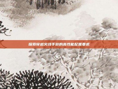 探索穿越火线手游的高性能配置要求