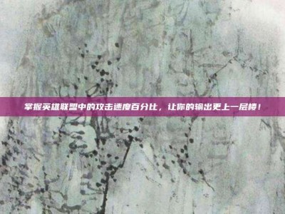 掌握英雄联盟中的攻击速度百分比，让你的输出更上一层楼！