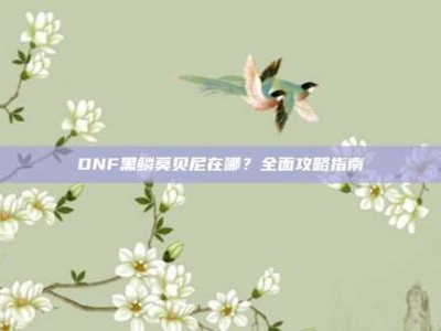 DNF黑鳞莫贝尼在哪？全面攻略指南