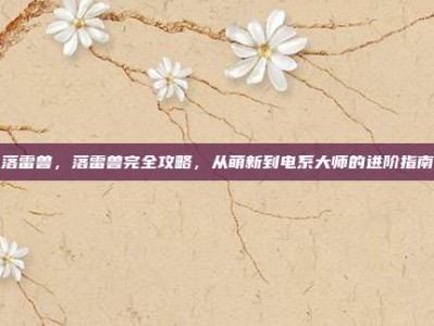 落雷兽，落雷兽完全攻略，从萌新到电系大师的进阶指南