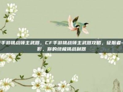 cf手游挑战领主武器，CF手游挑战领主武器攻略，征服者-暗影，你的终极挑战利器