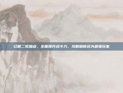 红眼二觉加点，全面提升战斗力，攻略助你成为最强玩家