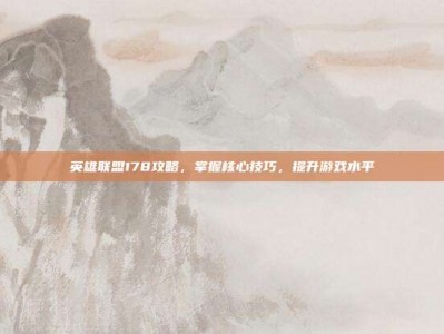英雄联盟178攻略，掌握核心技巧，提升游戏水平