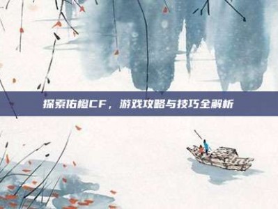 探索佑橙CF，游戏攻略与技巧全解析