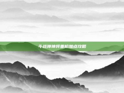 斗战神神将重枪加点攻略