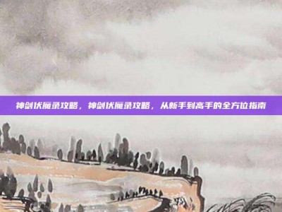 神剑伏魔录攻略，神剑伏魔录攻略，从新手到高手的全方位指南