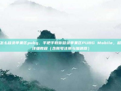 怎么登录苹果区pubg，手把手教你登录苹果区PUBG Mobile，超详细教程（含账号注册与加速器）