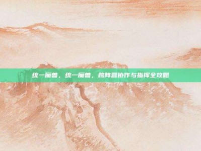 统一魔兽，统一魔兽，跨阵营协作与指挥全攻略