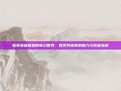 探索英雄联盟的奇幻世界，各系列皮肤的魅力与收藏指南