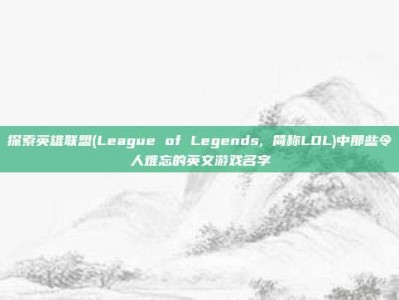 探索英雄联盟(League of Legends, 简称LOL)中那些令人难忘的英文游戏名字