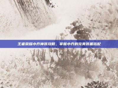 王者荣耀小乔神装攻略，掌握小乔的完美装备搭配