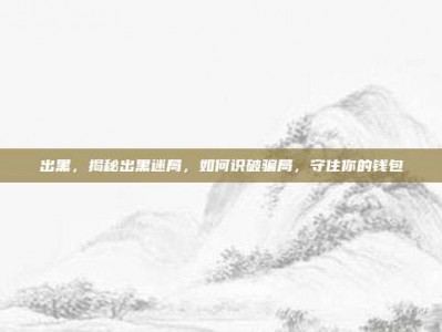 出黑，揭秘出黑迷局，如何识破骗局，守住你的钱包