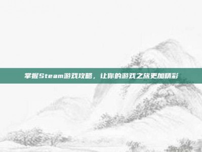 掌握Steam游戏攻略，让你的游戏之旅更加精彩