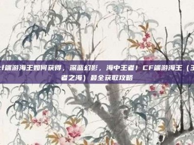 cf端游海王如何获得，深蓝幻影，海中王者！CF端游海王（王者之海）最全获取攻略