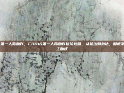cod16第一人称动作，COD16第一人称动作进阶攻略，从枪法到身法，彻底掌控战场主动权