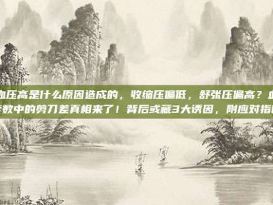 低血压高是什么原因造成的，收缩压偏低，舒张压偏高？血压读数中的剪刀差真相来了！背后或藏3大诱因，附应对指南
