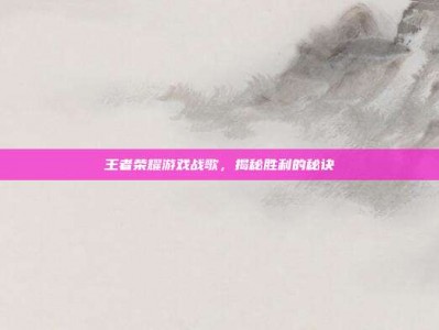 王者荣耀游戏战歌，揭秘胜利的秘诀