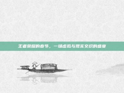 王者荣耀的春节，一场虚拟与现实交织的盛宴