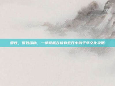 訾姓，訾姓探秘，一部隐藏在稀有姓氏中的千年文化攻略
