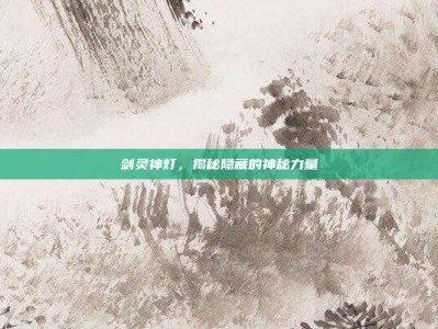 剑灵神灯，揭秘隐藏的神秘力量