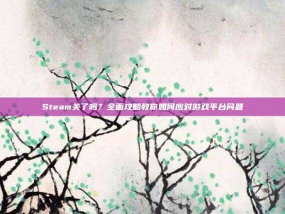 Steam关了吗？全面攻略教你如何应对游戏平台问题
