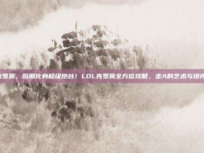 lol克罗莫，后期化身超级炮台！LOL克罗莫全方位攻略，走A的艺术与坦克杀手