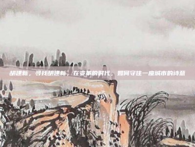 胡建新，寻找胡建新，在变革的时代，如何守住一座城市的诗意