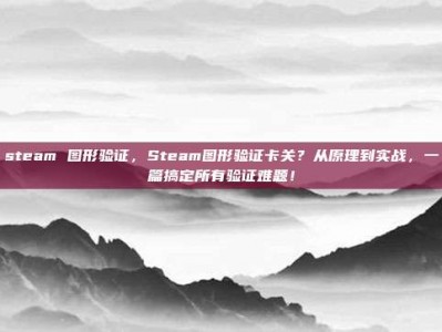 steam 图形验证，Steam图形验证卡关？从原理到实战，一篇搞定所有验证难题！