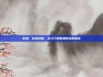 蛇酒，蛇酒攻略，从入门到精通的泡制指南