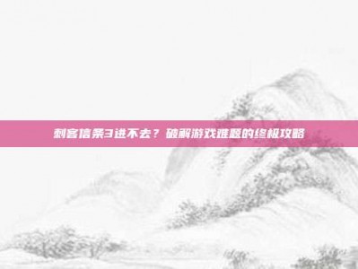 刺客信条3进不去？破解游戏难题的终极攻略