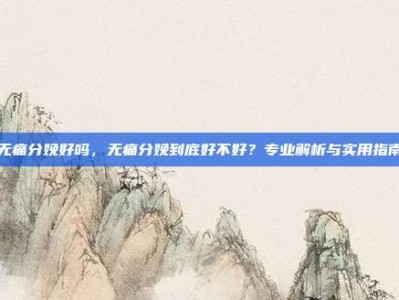 无痛分娩好吗，无痛分娩到底好不好？专业解析与实用指南