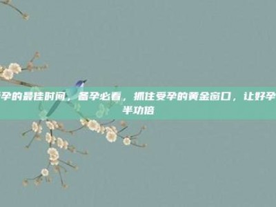 受孕的最佳时间，备孕必看，抓住受孕的黄金窗口，让好孕事半功倍