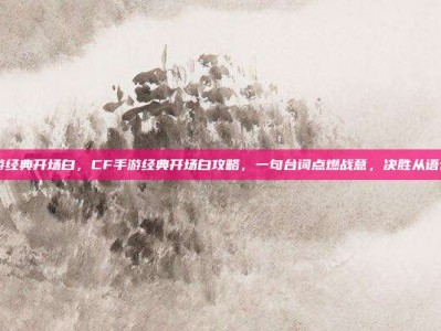 cf手游经典开场白，CF手游经典开场白攻略，一句台词点燃战意，决胜从语音开始