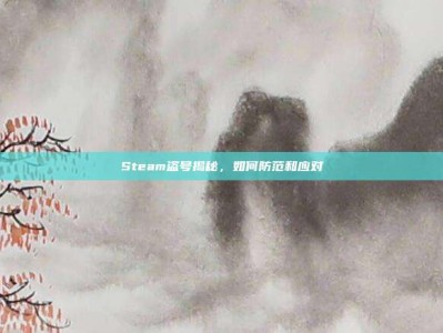 Steam盗号揭秘，如何防范和应对