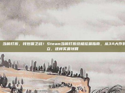 steam 当前打折，钱包保卫战！Steam当前打折终极捡漏指南，从3A大作到神作独立，这样买最划算