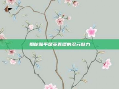 揭秘和平精英直播的多元魅力