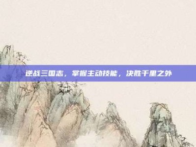 逆战三国志，掌握主动技能，决胜千里之外