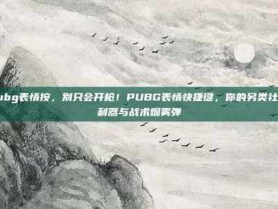 pubg表情按，别只会开枪！PUBG表情快捷键，你的另类社交利器与战术烟雾弹