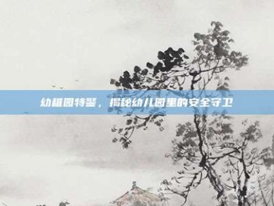 幼稚园特警，揭秘幼儿园里的安全守卫