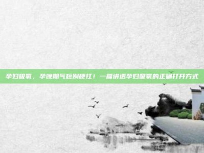 孕妇吸氧，孕晚期气短别硬扛！一篇讲透孕妇吸氧的正确打开方式