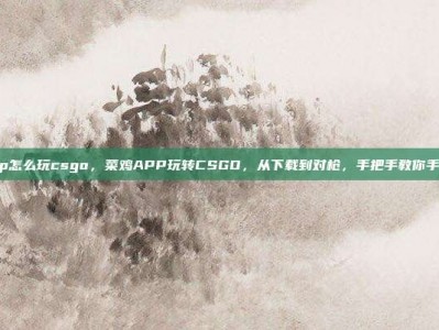 菜鸡app怎么玩csgo，菜鸡APP玩转CSGO，从下载到对枪，手把手教你手机吃鸡！