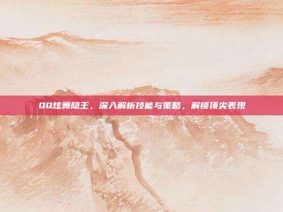 QQ炫舞隐王，深入解析技能与策略，解锁顶尖表现