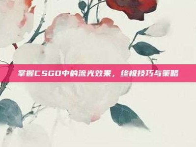 掌握CSGO中的流光效果，终极技巧与策略