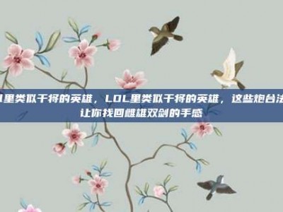 lol里类似干将的英雄，LOL里类似干将的英雄，这些炮台法师让你找回雌雄双剑的手感
