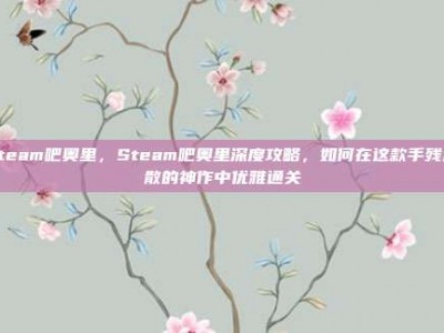steam吧奥里，Steam吧奥里深度攻略，如何在这款手残退散的神作中优雅通关