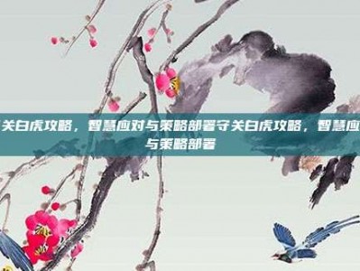 守关白虎攻略，智慧应对与策略部署守关白虎攻略，智慧应对与策略部署
