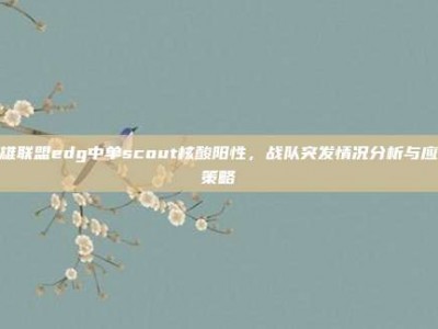 英雄联盟edg中单scout核酸阳性，战队突发情况分析与应对策略
