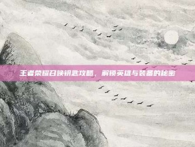 王者荣耀召唤钥匙攻略，解锁英雄与装备的秘密