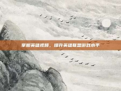 掌握英雄视频，提升英雄联盟游戏水平